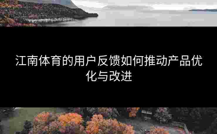 江南体育的用户反馈如何推动产品优化与改进