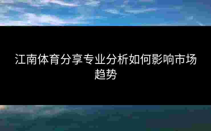江南体育分享专业分析如何影响市场趋势