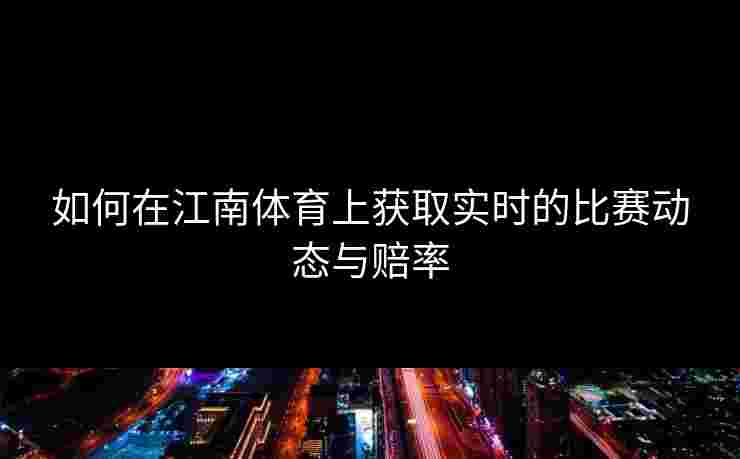 如何在江南体育上获取实时的比赛动态与赔率