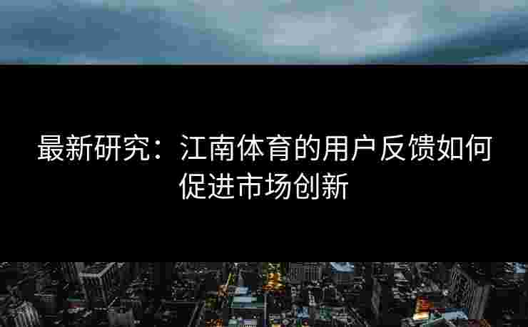 最新研究：江南体育的用户反馈如何促进市场创新