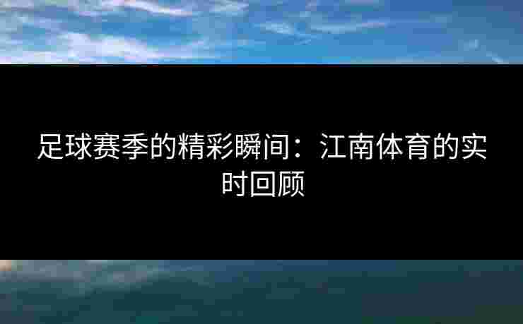 足球赛季的精彩瞬间：江南体育的实时回顾