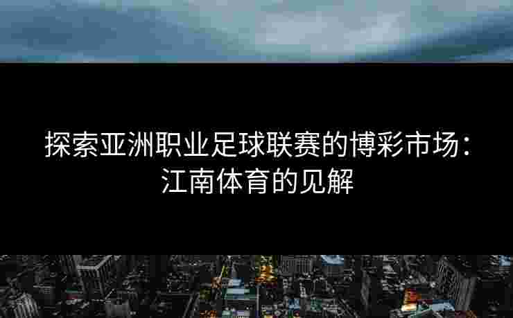 探索亚洲职业足球联赛的博彩市场：江南体育的见解