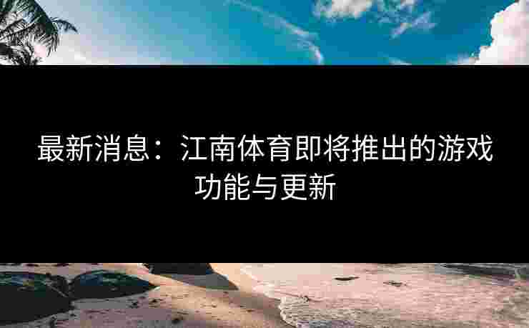 最新消息：江南体育即将推出的游戏功能与更新