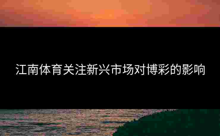 江南体育关注新兴市场对博彩的影响