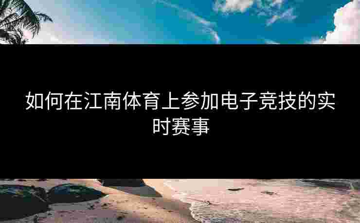 如何在江南体育上参加电子竞技的实时赛事