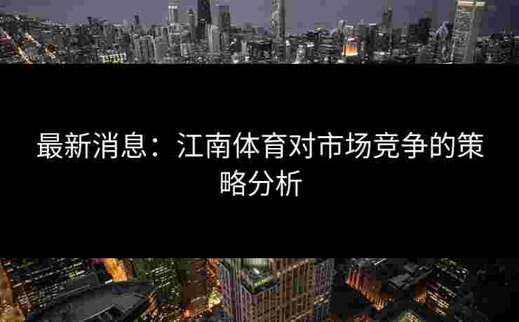 最新消息：江南体育对市场竞争的策略分析