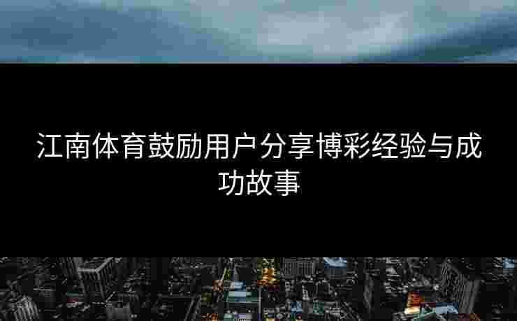 江南体育鼓励用户分享博彩经验与成功故事