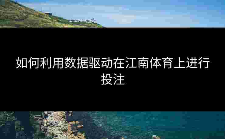 如何利用数据驱动在江南体育上进行投注