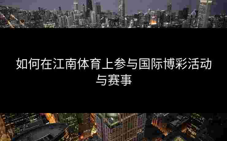 如何在江南体育上参与国际博彩活动与赛事