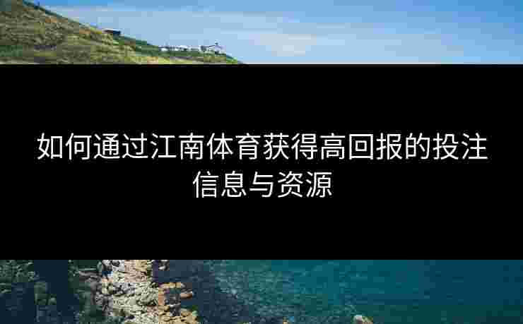 如何通过江南体育获得高回报的投注信息与资源