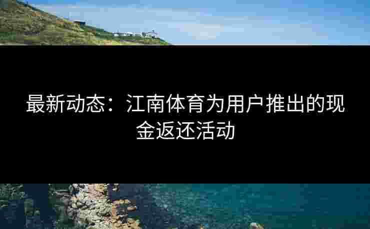 最新动态：江南体育为用户推出的现金返还活动