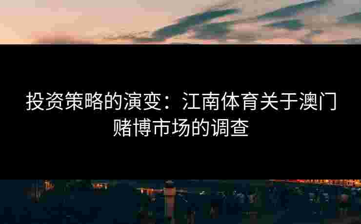 投资策略的演变：江南体育关于澳门赌博市场的调查