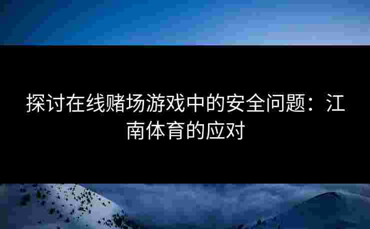 探讨在线赌场游戏中的安全问题：江南体育的应对
