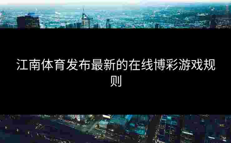 江南体育发布最新的在线博彩游戏规则