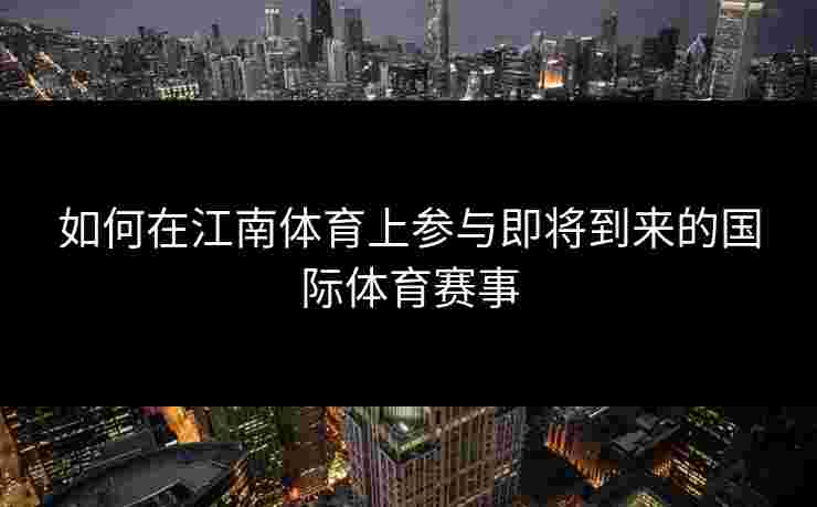 如何在江南体育上参与即将到来的国际体育赛事