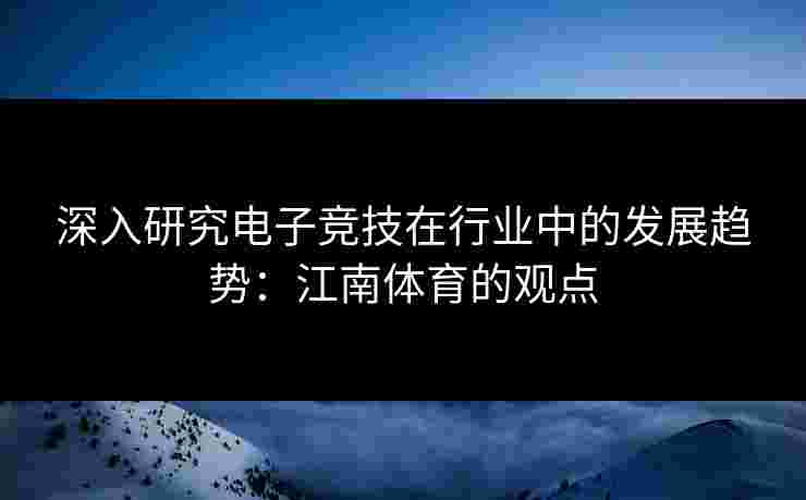 深入研究电子竞技在行业中的发展趋势：江南体育的观点