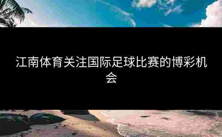 江南体育关注国际足球比赛的博彩机会