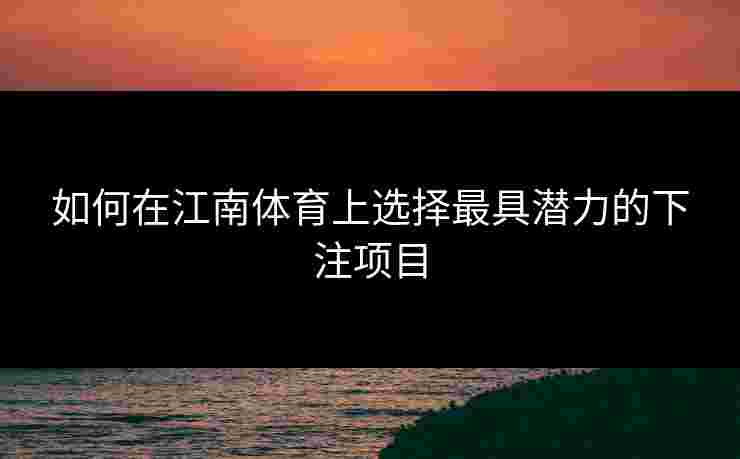 如何在江南体育上选择最具潜力的下注项目