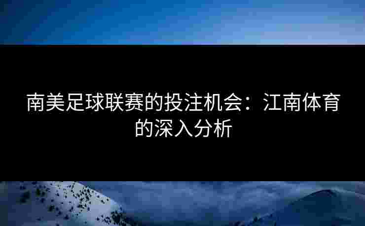 南美足球联赛的投注机会：江南体育的深入分析
