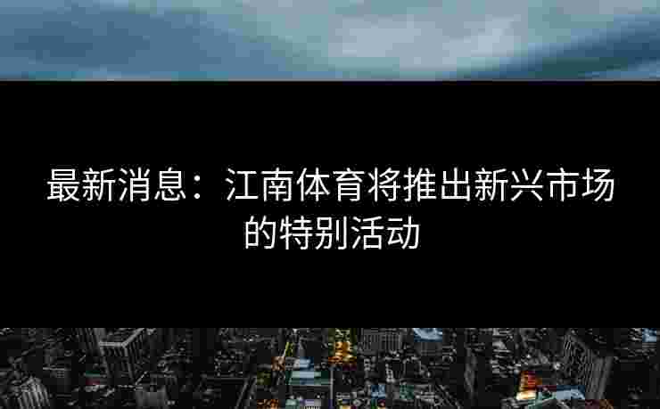 最新消息：江南体育将推出新兴市场的特别活动
