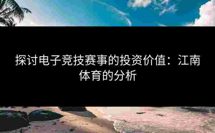 探讨电子竞技赛事的投资价值：江南体育的分析