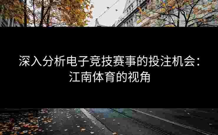 深入分析电子竞技赛事的投注机会：江南体育的视角