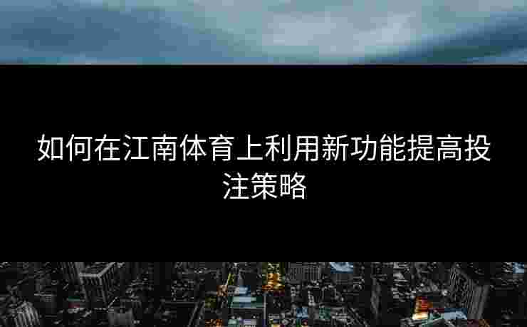 如何在江南体育上利用新功能提高投注策略