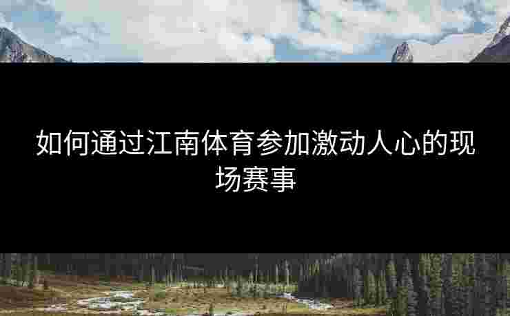 如何通过江南体育参加激动人心的现场赛事