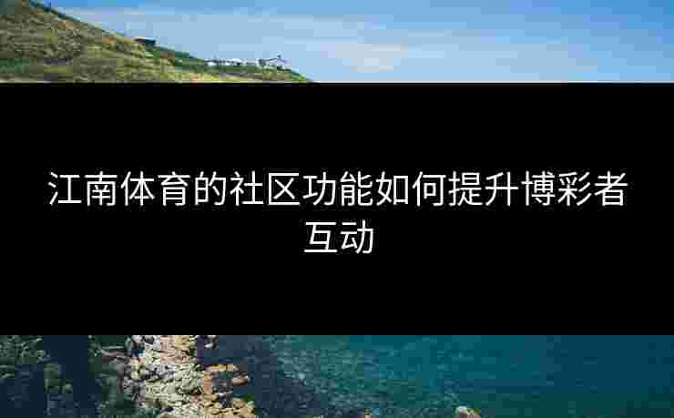 江南体育的社区功能如何提升博彩者互动