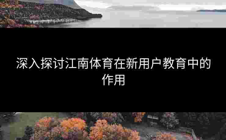 深入探讨江南体育在新用户教育中的作用