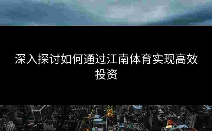 深入探讨如何通过江南体育实现高效投资