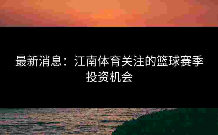 最新消息：江南体育关注的篮球赛季投资机会