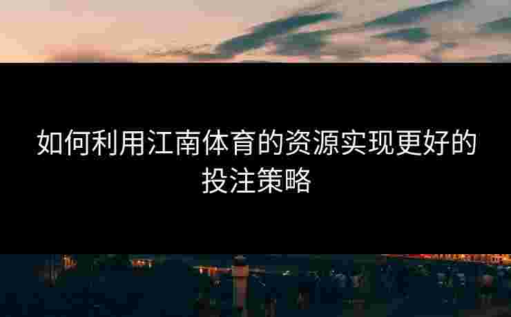 如何利用江南体育的资源实现更好的投注策略