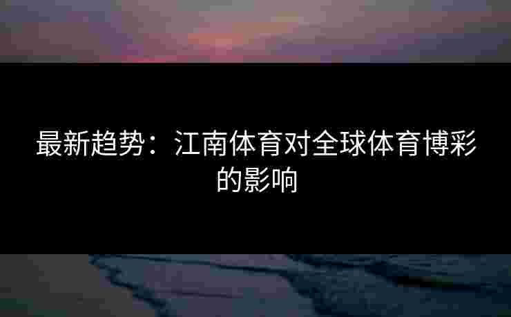 最新趋势：江南体育对全球体育博彩的影响