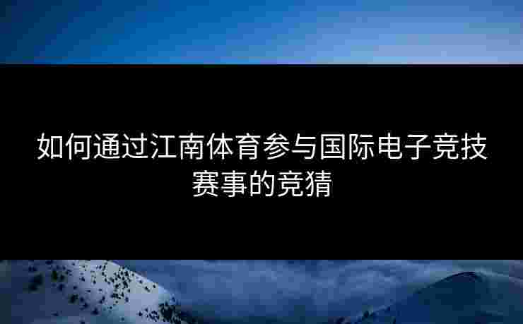 如何通过江南体育参与国际电子竞技赛事的竞猜