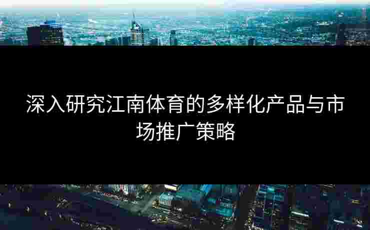 深入研究江南体育的多样化产品与市场推广策略