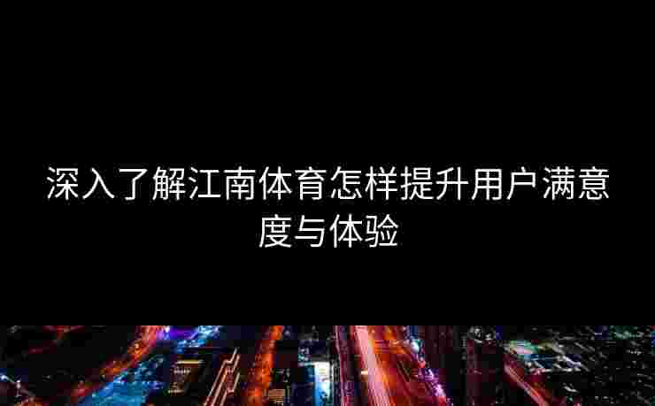 深入了解江南体育怎样提升用户满意度与体验