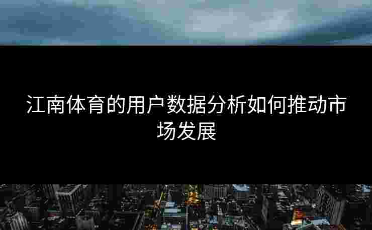 江南体育的用户数据分析如何推动市场发展