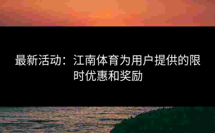 最新活动：江南体育为用户提供的限时优惠和奖励