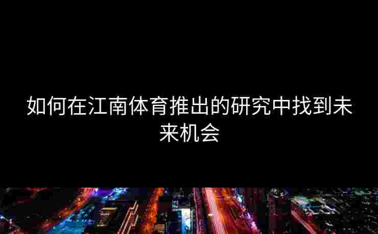 如何在江南体育推出的研究中找到未来机会