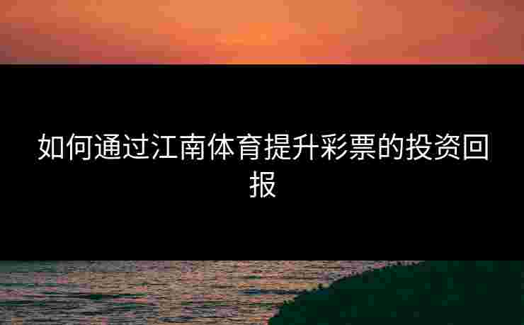 如何通过江南体育提升彩票的投资回报