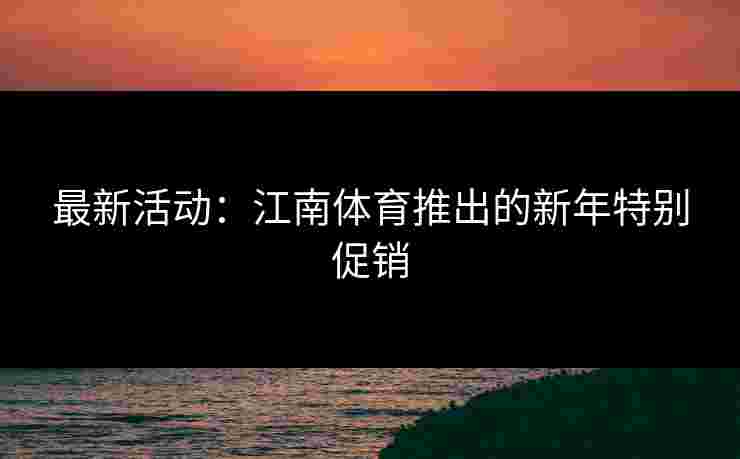最新活动：江南体育推出的新年特别促销