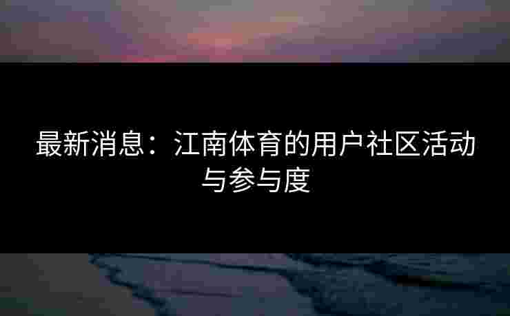 最新消息：江南体育的用户社区活动与参与度