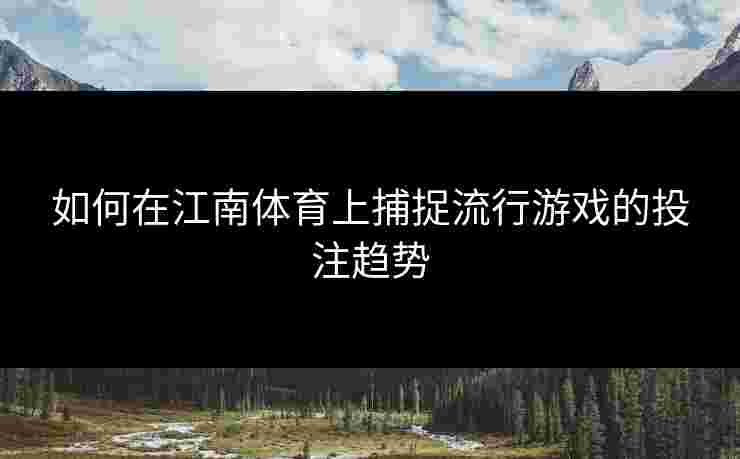 如何在江南体育上捕捉流行游戏的投注趋势