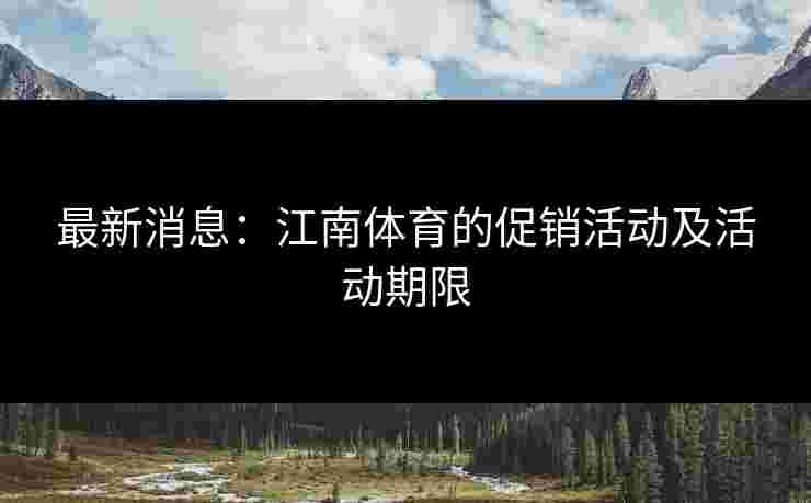 最新消息：江南体育的促销活动及活动期限
