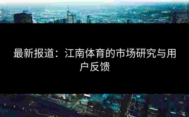 最新报道：江南体育的市场研究与用户反馈