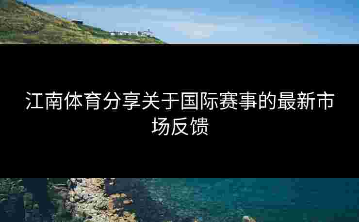 江南体育分享关于国际赛事的最新市场反馈