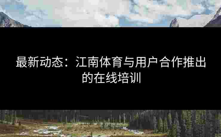 最新动态：江南体育与用户合作推出的在线培训