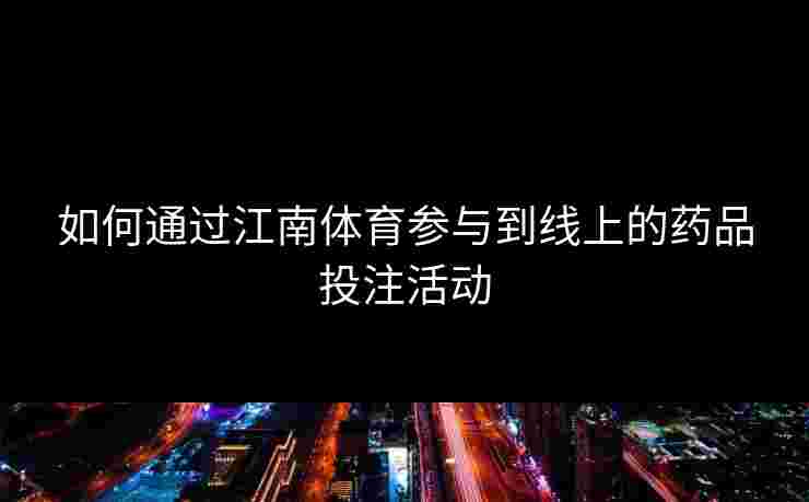 如何通过江南体育参与到线上的药品投注活动