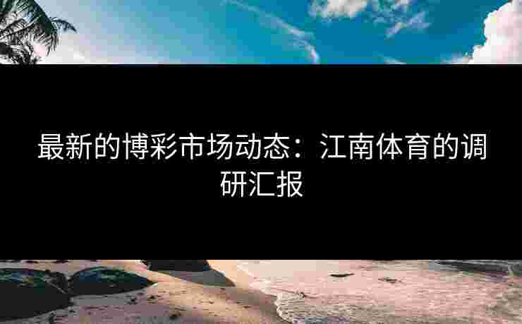 最新的博彩市场动态：江南体育的调研汇报